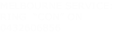 MELBOURNE SERVICE:
RING  “CON” ON
0432606856